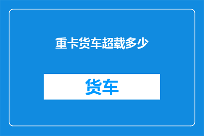 重卡货车超载多少(重卡货车超载现象严重程度如何？)