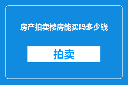 房产拍卖楼房能买吗多少钱(房产拍卖楼房是否值得购买？其价格范围是多少？)