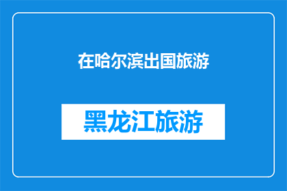 在哈尔滨出国旅游(哈尔滨：出国旅游的理想目的地吗？)
