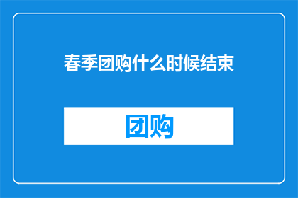 春季团购什么时候结束(春季团购活动何时结束？)