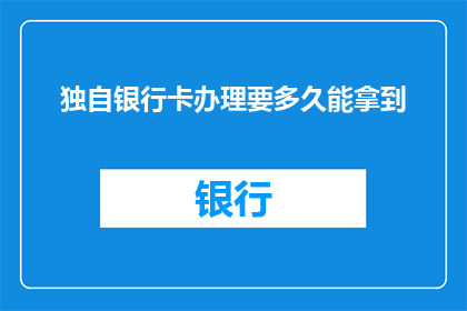 独自银行卡办理要多久能拿到(独自办理银行卡需要多长时间才能拿到？)