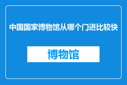 中国国家博物馆从哪个门进比较快(中国国家博物馆的快速入口：从哪个门进入最为便捷？)