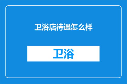 卫浴店待遇怎么样(卫浴店的待遇如何？是否满足员工期望？)
