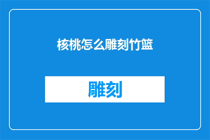 核桃怎么雕刻竹篮(如何雕刻出精美的核桃竹篮？)