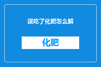 误吃了化肥怎么解(误食化肥后，如何有效解除其潜在危害？)
