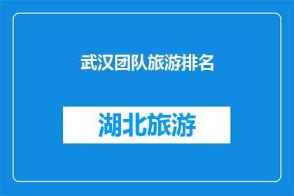 武汉团队旅游排名(武汉团队旅游的排名：哪些景点是最受欢迎的？)