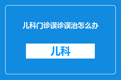 儿科门诊误诊误治怎么办(面对儿科门诊中可能出现的误诊和误治情况，我们应如何应对？)