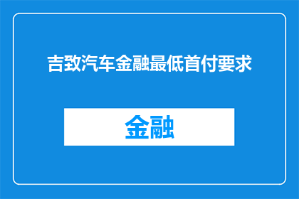 吉致汽车金融最低首付要求(吉致汽车金融的最低首付要求是多少？)