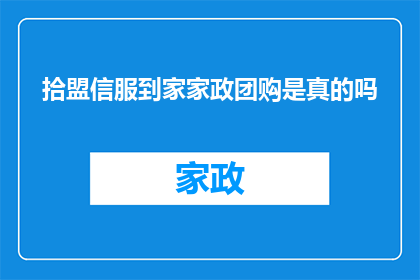 拾盟信服到家家政团购是真的吗(拾盟信服到家家政团购服务是否真实可靠？)