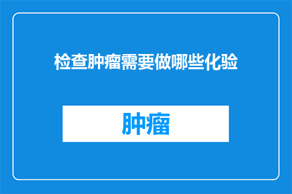 检查肿瘤需要做哪些化验(您知道吗？为了确保诊断的准确性，进行肿瘤检查时通常需要执行哪些化验项目？)