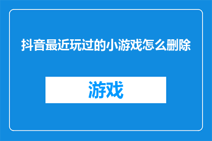 抖音最近玩过的小游戏怎么删除(如何彻底删除抖音上最近玩过的小游戏？)