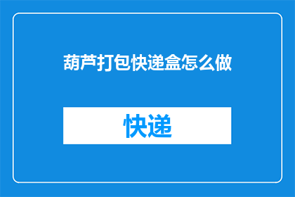 葫芦打包快递盒怎么做(如何制作葫芦快递盒以便于打包？)