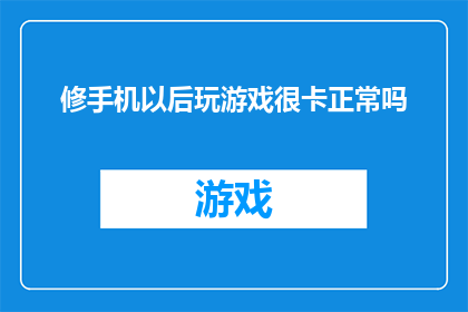 修手机以后玩游戏很卡正常吗(修手机后玩游戏出现卡顿现象，这是否正常？)