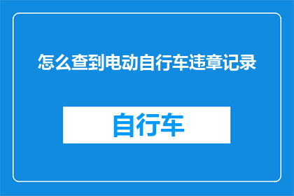 怎么查到电动自行车违章记录(如何查询电动自行车违章记录？)