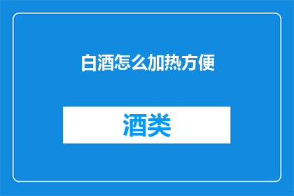 白酒怎么加热方便(如何便捷地加热白酒以提升饮用体验？)