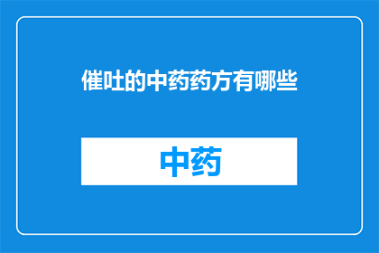 催吐的中药药方有哪些(催吐的中药药方有哪些？这是一个关于中药药方以促进呕吐效果的问题)