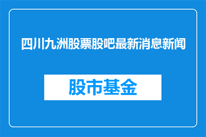 四川九洲股票股吧最新消息新闻(四川九洲股票最新动态：投资者关注点何在？)