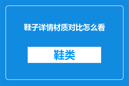 鞋子详情材质对比怎么看(如何细致比较不同鞋子材质以做出明智选择？)