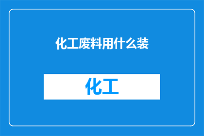 化工废料用什么装(化工废料应如何妥善存放？)