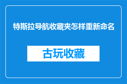 特斯拉导航收藏夹怎样重新命名(如何重新命名特斯拉导航收藏夹？)