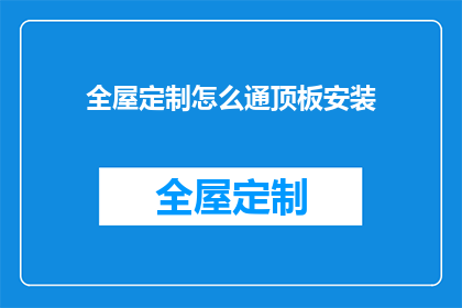 全屋定制怎么通顶板安装(如何进行全屋定制的通顶板安装？)