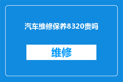 汽车维修保养8320贵吗(汽车维修保养费用是否过高？8320元是否合理？)