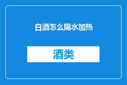 白酒怎么隔水加热(如何安全地隔水加热白酒？)