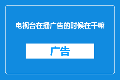 电视台在播广告的时候在干嘛(在电视台播放广告时，工作人员都在做些什么？)