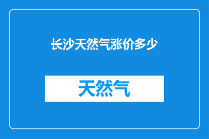 长沙天然气涨价多少(长沙天然气价格调整幅度是多少？)