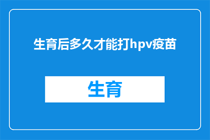 生育后多久才能打hpv疫苗(生育后多久才能接种HPV疫苗？)