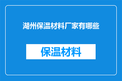 湖州保温材料厂家有哪些(湖州地区保温材料厂家的全览：您知道哪些是值得推荐的吗？)