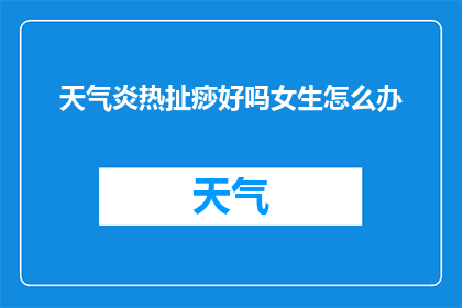 天气炎热扯痧好吗女生怎么办(在炎热的天气下，女性如何应对拉痧？)