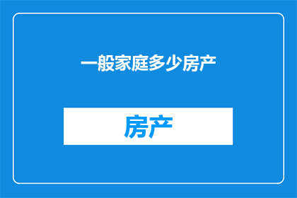 一般家庭多少房产(家庭拥有多少房产才算是理想的居住规模？)