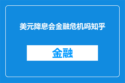 美元降息会金融危机吗知乎(美元降息是否会导致金融危机？这是一个值得深思的问题)