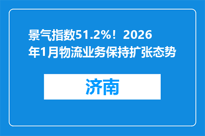 景气指数51.2%！2026年1月物流业务保持扩张态势