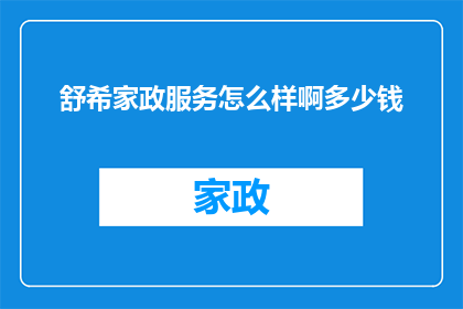 舒希家政服务怎么样啊多少钱(舒希家政服务的质量如何？费用标准是多少？)