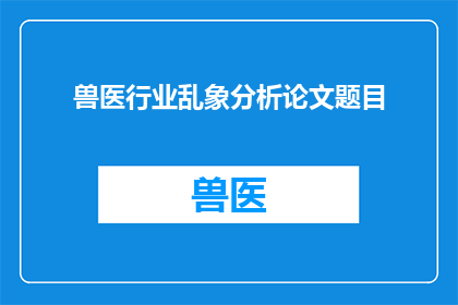 兽医行业乱象分析论文题目(兽医行业现状分析：面对挑战，我们如何确保行业的健康发展？)