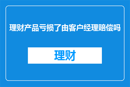 理财产品亏损了由客户经理赔偿吗(理财产品亏损后，客户经理是否负有赔偿责任？)
