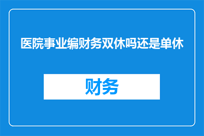 医院事业编财务双休吗还是单休(医院事业编员工是否享有双休或单休的福利待遇？)