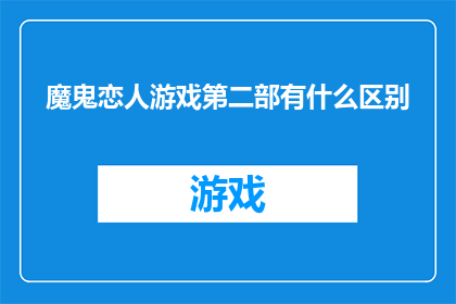 魔鬼恋人游戏第二部有什么区别(魔鬼恋人游戏第二部：与前作相比，有哪些显著差异？)