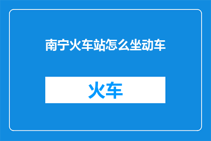 南宁火车站怎么坐动车(如何从南宁火车站乘坐动车前往目的地？)