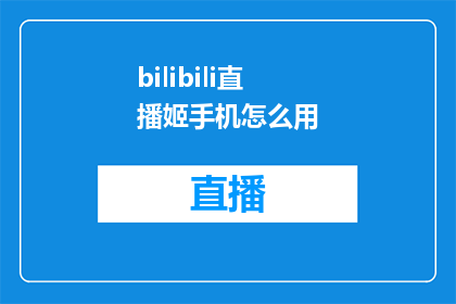 bilibili直播姬手机怎么用(如何正确使用Bilibili直播姬手机进行直播？)
