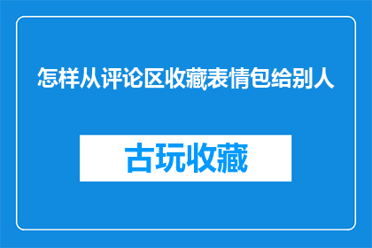 怎样从评论区收藏表情包给别人(如何巧妙地在评论区收藏表情包以赠予他人？)