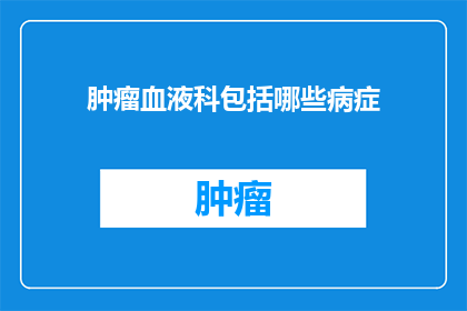 肿瘤血液科包括哪些病症(肿瘤血液科涵盖哪些疾病？)