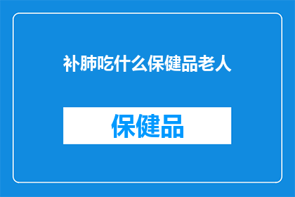 补肺吃什么保健品老人(补肺保健品对老年人健康有何益处？)
