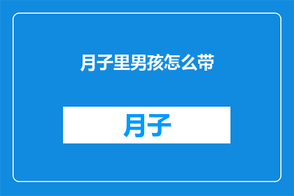 月子里男孩怎么带(月子期间如何妥善照顾男孩？)