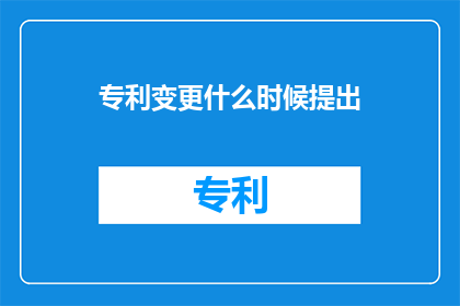 专利变更什么时候提出(何时提出专利变更请求？)