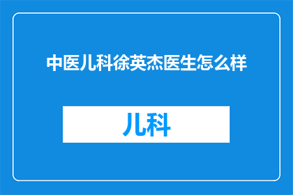 中医儿科徐英杰医生怎么样(徐英杰医生在中医儿科领域的表现如何？)