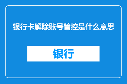 银行卡解除账号管控是什么意思(解除银行卡账号管控的含义是什么？)