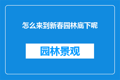 怎么来到新春园林底下呢(新春园林的奥秘：你是如何到达这个充满生机的地方的呢？)